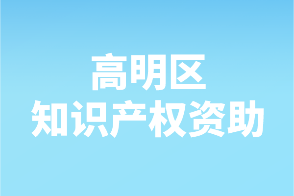 2021年度佛山市高明區(qū)知識產權資助申報（申報時間、條件、補助）