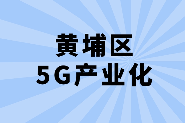 2022年廣州市黃埔區(qū)促進5G產(chǎn)業(yè)化發(fā)展辦法兌現(xiàn)工作（申報時間、條件、獎勵）