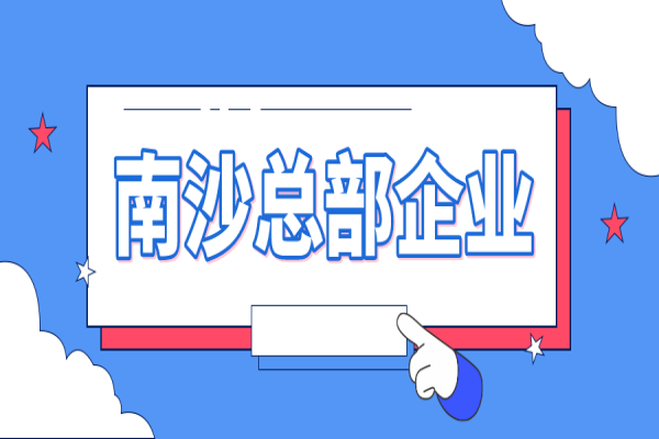 2022年南沙總部企業(yè)認(rèn)定及獎勵申報（條件、好處、時間）