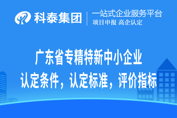 廣東省專精特新中小企業(yè)認(rèn)定條件，認(rèn)定標(biāo)準(zhǔn)，評(píng)價(jià)指標(biāo)