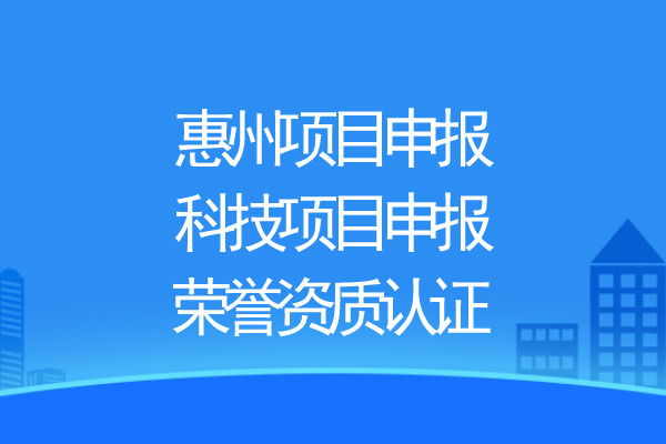 惠州項目申報，科技項目申報、榮譽(yù)資質(zhì)認(rèn)證