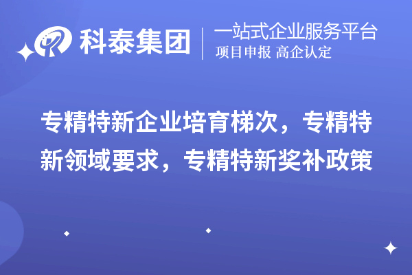 專精特新企業(yè)培育梯次，專精特新領(lǐng)域要求，專精特新獎補政策