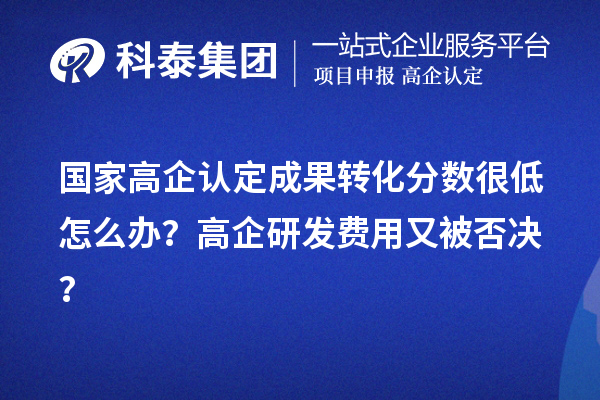 國家高企認(rèn)定成果轉(zhuǎn)化分?jǐn)?shù)很低怎么辦？高企研發(fā)費用又被否決？