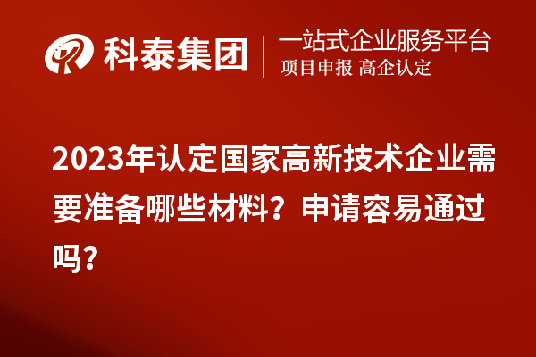 2023年認(rèn)定國(guó)家高新技術(shù)企業(yè)需要準(zhǔn)備哪些材料？申請(qǐng)容易通過(guò)嗎？