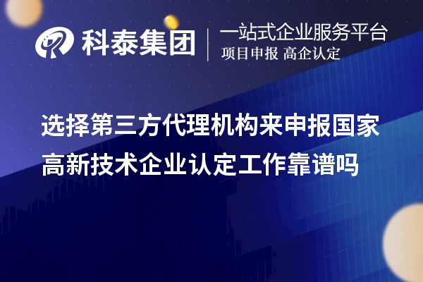 選擇第三方代理機(jī)構(gòu)來(lái)申報(bào)國(guó)家高新技術(shù)企業(yè)認(rèn)定工作靠譜嗎