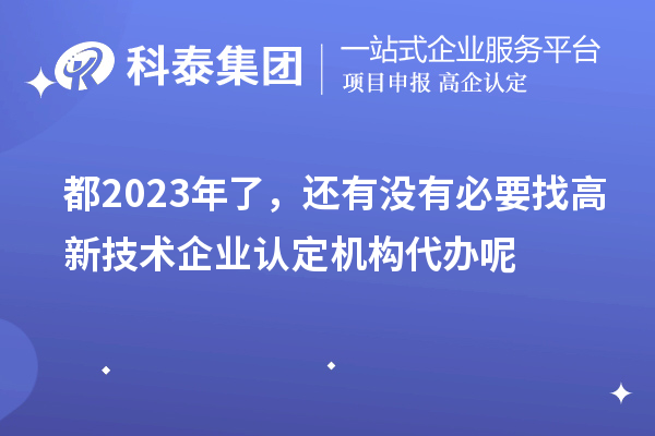 都2023年了，還有沒(méi)有必要找高新技術(shù)企業(yè)認(rèn)定機(jī)構(gòu)代辦呢