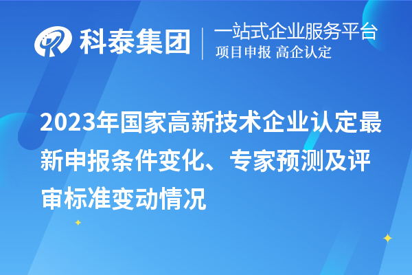 2023年國家高新技術(shù)企業(yè)認定最新申報條件變化、專家預(yù)測及評審標準變動情況