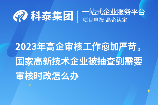 2023年高企審核工作愈加嚴(yán)苛，國家高新技術(shù)企業(yè)被抽查到需要審核時改怎么辦