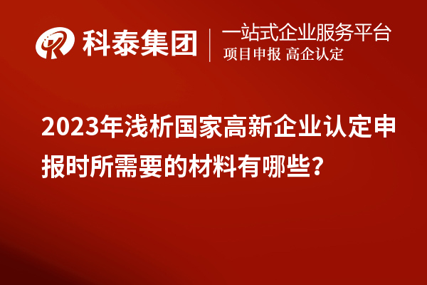 2023年淺析國(guó)家高新企業(yè)認(rèn)定申報(bào)時(shí)所需要的材料有哪些？