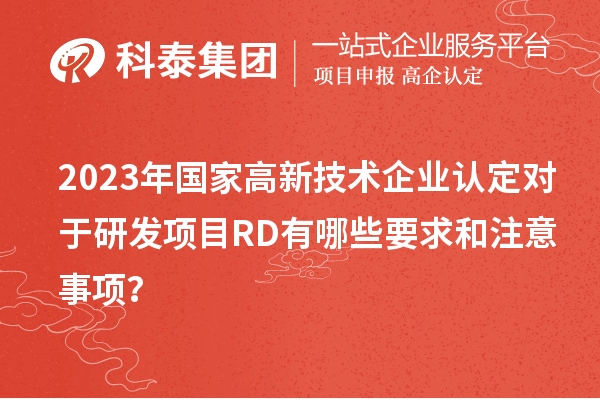 2023年國家高新技術(shù)企業(yè)認定對于研發(fā)項目RD有哪些要求和注意事項？