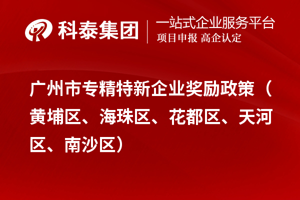 廣州市專精特新企業(yè)獎勵政策（黃埔區(qū)、海珠區(qū)、花都區(qū)、天河區(qū)、南沙區(qū)）