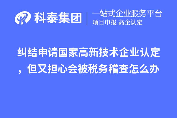糾結(jié)申請(qǐng)國(guó)家高新技術(shù)企業(yè)認(rèn)定，但又擔(dān)心會(huì)被稅務(wù)稽查怎么辦