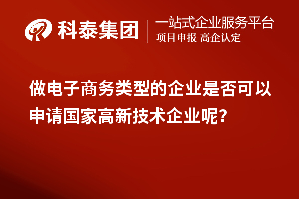 做電子商務類型的企業(yè)是否可以申請國家高新技術企業(yè)呢？