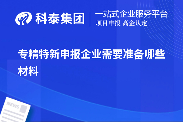 專(zhuān)精特新申報(bào)企業(yè)需要準(zhǔn)備哪些材料