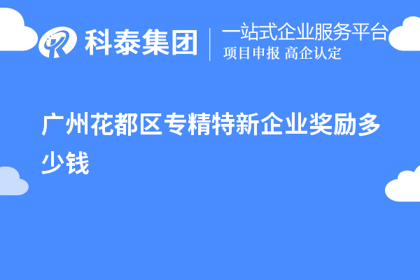 廣州花都區(qū)專精特新企業(yè)獎(jiǎng)勵(lì)多少錢？補(bǔ)貼政策一覽
