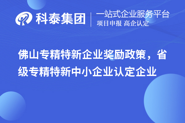 佛山專精特新企業(yè)獎(jiǎng)勵(lì)政策，省級(jí)專精特新中小企業(yè)認(rèn)定企業(yè)獎(jiǎng)勵(lì)20萬元