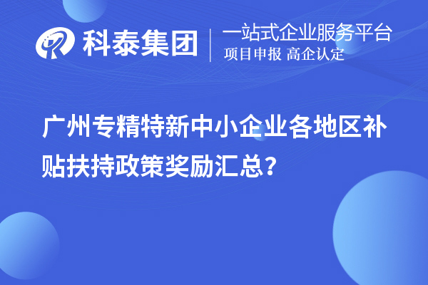 廣州專精特新中小企業(yè)各地區(qū)補貼扶持政策獎勵匯總？