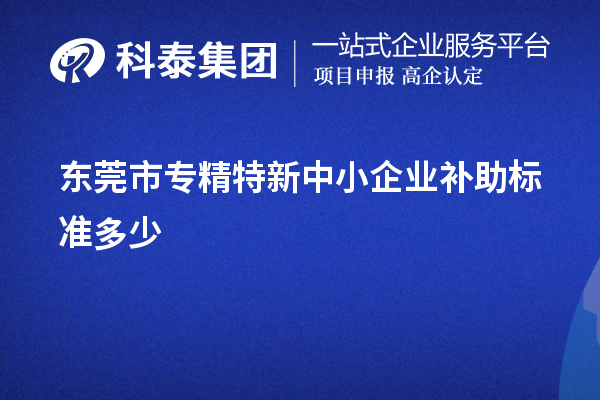 東莞市<a href=http://www.xljuanlianmen.com/fuwu/zhuanjingtexin.html target=_blank class=infotextkey>專精特新中小企業(yè)</a>補助標(biāo)準(zhǔn)多少