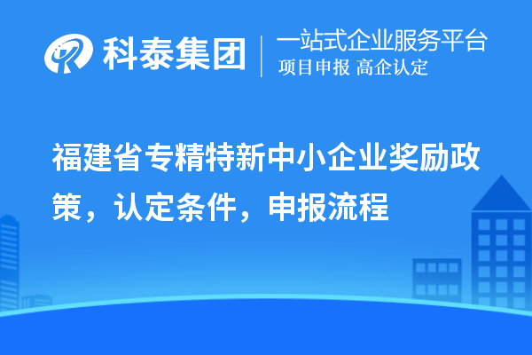 福建省<a href=http://www.xljuanlianmen.com/fuwu/zhuanjingtexin.html target=_blank class=infotextkey>專精特新中小企業(yè)</a>獎勵政策，認(rèn)定條件，申報流程