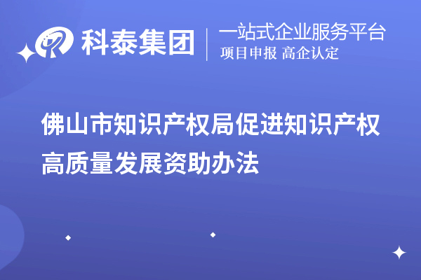 佛山市知識產(chǎn)權(quán)局促進(jìn)知識產(chǎn)權(quán)高質(zhì)量發(fā)展資助辦法