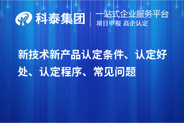 新技術(shù)新產(chǎn)品認(rèn)定條件、認(rèn)定好處、認(rèn)定程序、常見問題