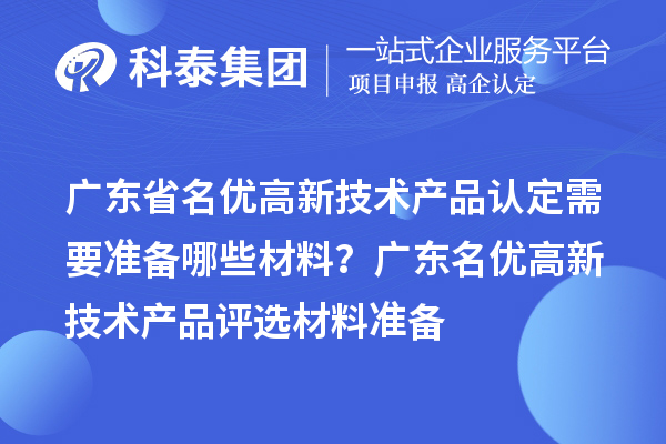 廣東省名優(yōu)高新技術(shù)產(chǎn)品認(rèn)定需要準(zhǔn)備哪些材料？ 廣東名優(yōu)高新技術(shù)產(chǎn)品評(píng)選材料準(zhǔn)備