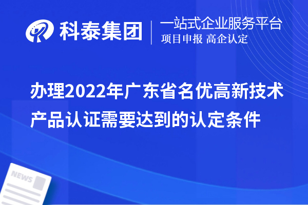 辦理2022年廣東省名優(yōu)高新技術產(chǎn)品認證需要達到的認定條件