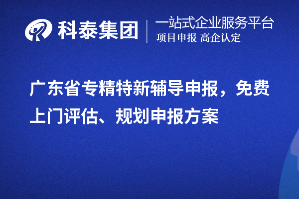 廣東省專精特新輔導(dǎo)申報(bào)，免費(fèi)上門評(píng)估、規(guī)劃申報(bào)方案