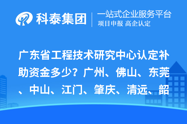 廣東省工程技術(shù)研究中心認(rèn)定補(bǔ)助資金多少？廣州、佛山、東莞、中山、江門、肇慶、清遠(yuǎn)、韶關(guān)