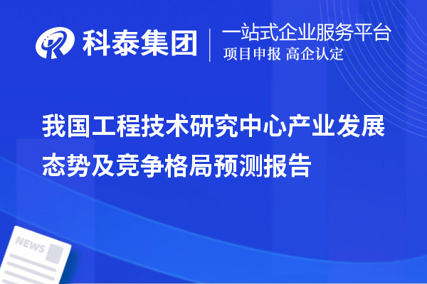 我國工程技術(shù)研究中心產(chǎn)業(yè)發(fā)展態(tài)勢及競爭格局預(yù)測報告