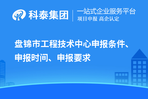 盤錦市工程技術(shù)中心申報條件、申報時間、申報要求