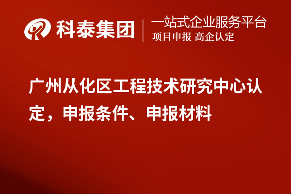 廣州從化區(qū)工程技術(shù)研究中心認(rèn)定，申報(bào)條件、申報(bào)材料