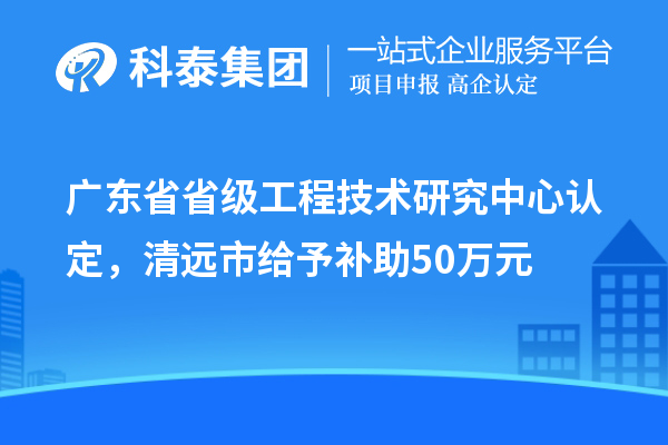 廣東省省級(jí)工程技術(shù)研究中心認(rèn)定，清遠(yuǎn)市給予補(bǔ)助50萬元
