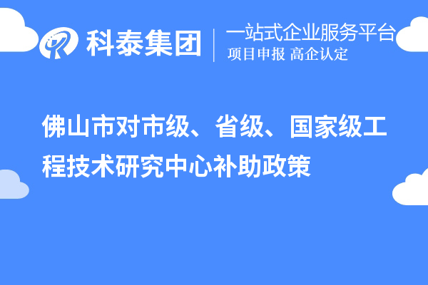 佛山市對市級(jí)、省級(jí)、國家級(jí)工程技術(shù)研究中心補(bǔ)助政策