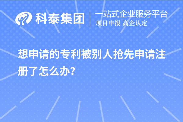想申請(qǐng)的專(zhuān)利被別人搶先申請(qǐng)注冊(cè)了怎么辦？