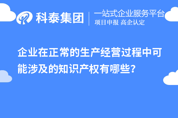 企業(yè)在正常的生產(chǎn)經(jīng)營過程中可能涉及的知識產(chǎn)權(quán)有哪些？