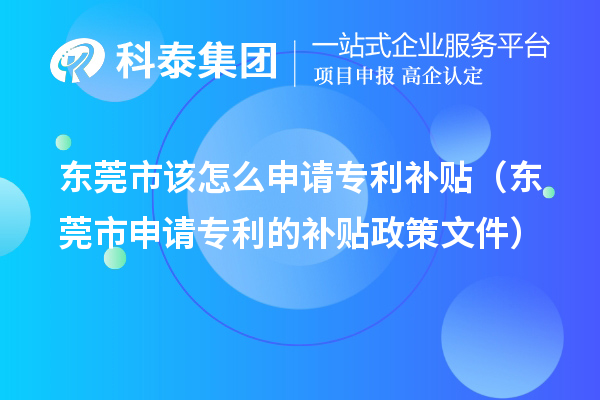 東莞市該怎么申請(qǐng)專(zhuān)利補(bǔ)貼（東莞市申請(qǐng)專(zhuān)利的補(bǔ)貼政策文件）