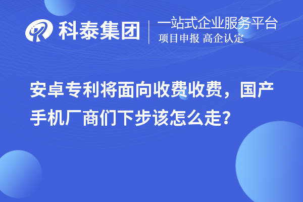 安卓專利將面向收費收費，國產(chǎn)手機廠商們下步該怎么走？