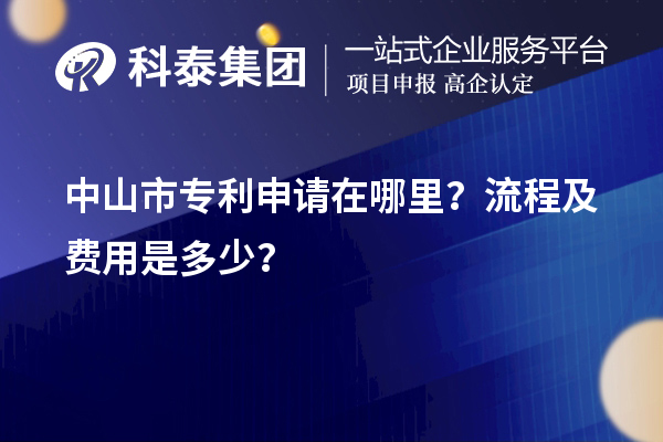 中山市專利申請(qǐng)?jiān)谀睦铮苛鞒碳百M(fèi)用是多少？