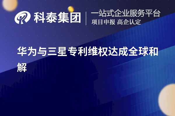 華為公司與韓國(guó)三星公司專(zhuān)利維權(quán)糾紛達(dá)成全球和解