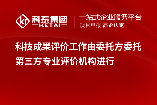 科技成果評價工作由委托方委托第三方專業(yè)評價機構進行