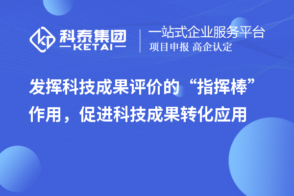 發(fā)揮科技成果評(píng)價(jià)的“指揮棒”作用，促進(jìn)科技成果轉(zhuǎn)化應(yīng)用