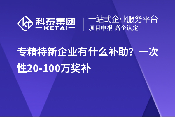 專精特新企業(yè)有什么補助？一次性20-100萬獎補