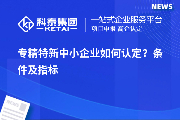 專精特新中小企業(yè)如何認(rèn)定？條件及指標(biāo)