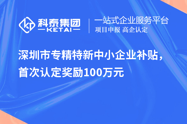 深圳市專精特新中小企業(yè)補貼，首次認定獎勵100萬元