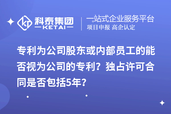 專(zhuān)利為公司股東或內(nèi)部員工的能否視為公司的專(zhuān)利？獨(dú)占許可合同是否包括5年？