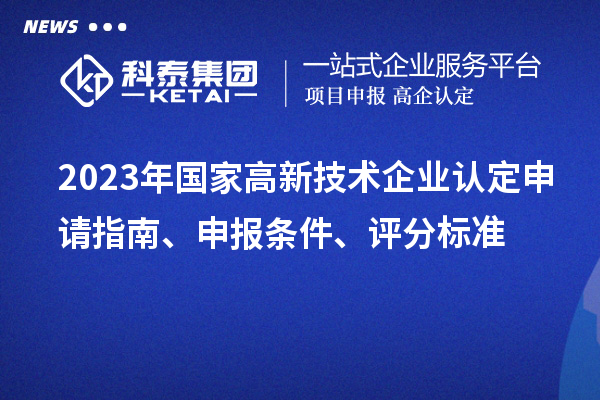 2023年國(guó)家高新技術(shù)企業(yè)認(rèn)定申請(qǐng)指南、申報(bào)條件、評(píng)分標(biāo)準(zhǔn)