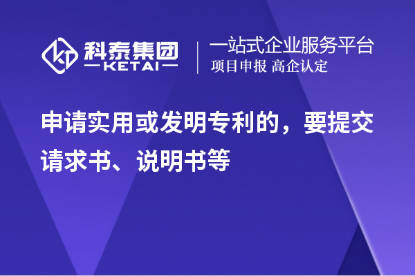 申請實用或發(fā)明專利的，要提交請求書、說明書等