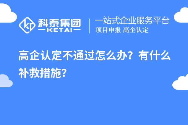 申請高企認(rèn)定不通過怎么辦？有什么補(bǔ)救措施？