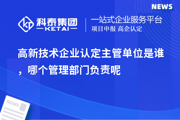 高新技術企業(yè)認定主管單位是誰，哪個管理部門負責呢